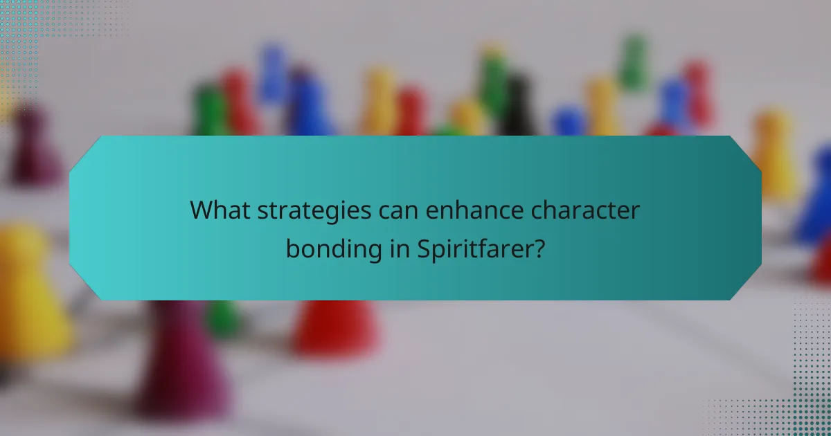 What strategies can enhance character bonding in Spiritfarer?